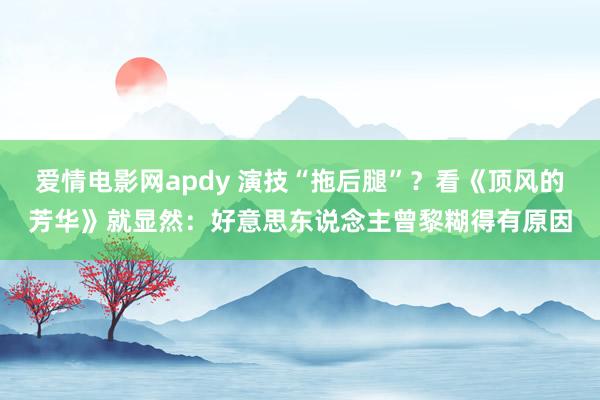 爱情电影网apdy 演技“拖后腿”？看《顶风的芳华》就显然：好意思东说念主曾黎糊得有原因