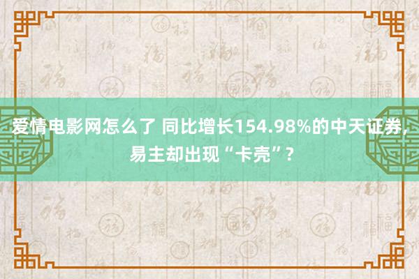 爱情电影网怎么了 同比增长154.98%的中天证券， 易主却出现“卡壳”?