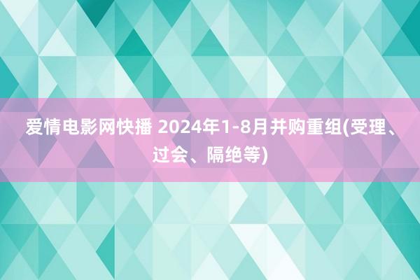 爱情电影网快播 2024年1-8月并购重组(受理、过会、隔绝等)