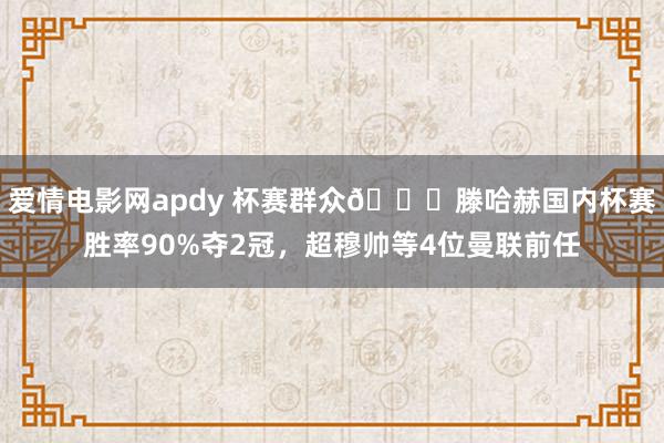 爱情电影网apdy 杯赛群众🏆滕哈赫国内杯赛胜率90%夺2冠，超穆帅等4位曼联前任