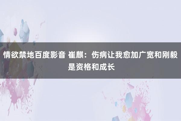 情欲禁地百度影音 崔麒：伤病让我愈加广宽和刚毅 是资格和成长