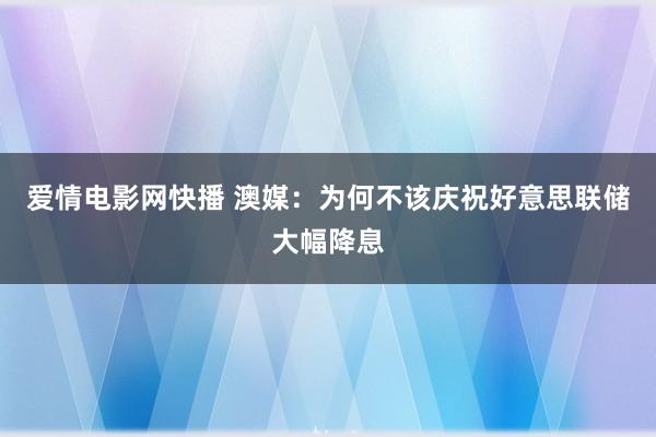 爱情电影网快播 澳媒：为何不该庆祝好意思联储大幅降息