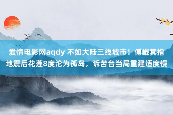 爱情电影网aqdy 不如大陆三线城市！傅崐萁指地震后花莲8度沦为孤岛，诉苦台当局重建适度慢