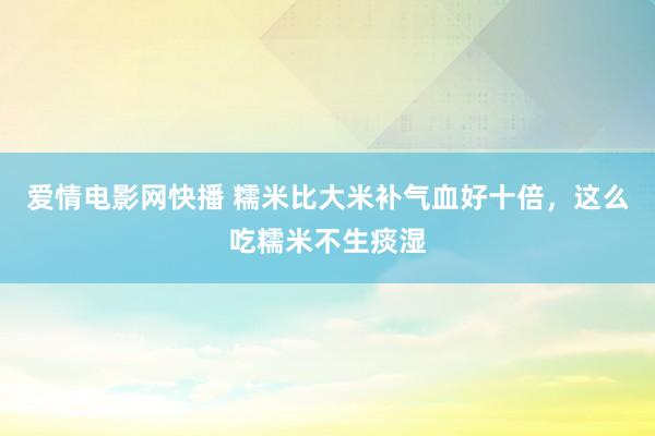 爱情电影网快播 糯米比大米补气血好十倍，这么吃糯米不生痰湿