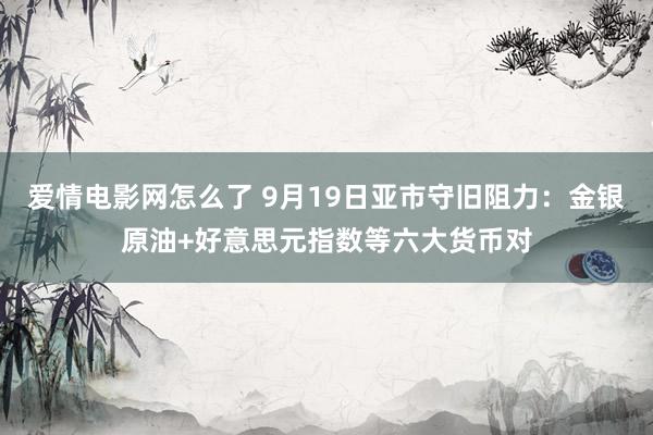 爱情电影网怎么了 9月19日亚市守旧阻力：金银原油+好意思元指数等六大货币对