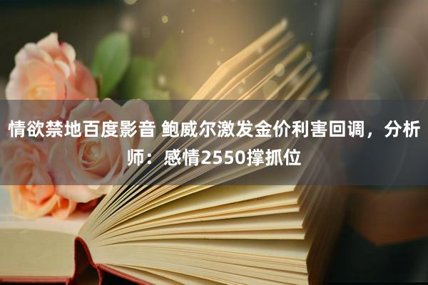 情欲禁地百度影音 鲍威尔激发金价利害回调，分析师：感情2550撑抓位