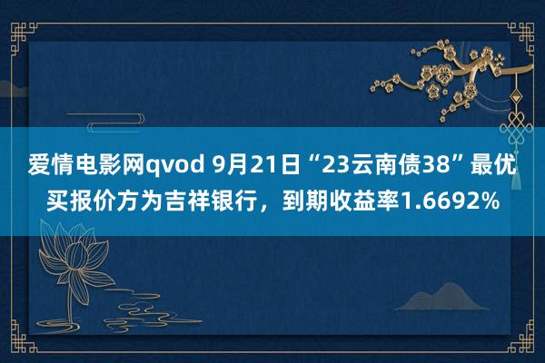 爱情电影网qvod 9月21日“23云南债38”最优买报价方为吉祥银行，到期收益率1.6692%