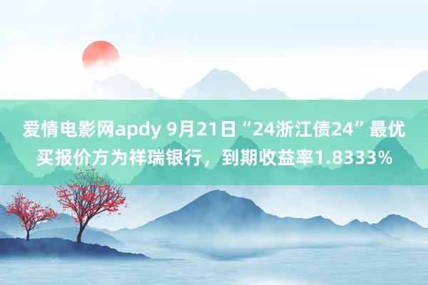 爱情电影网apdy 9月21日“24浙江债24”最优买报价方为祥瑞银行，到期收益率1.8333%