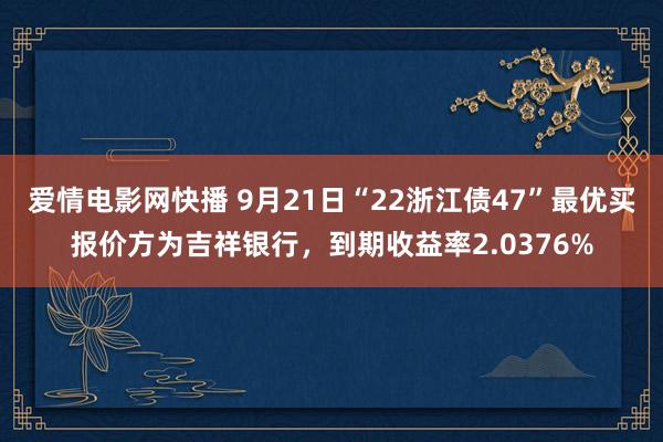 爱情电影网快播 9月21日“22浙江债47”最优买报价方为吉祥银行，到期收益率2.0376%