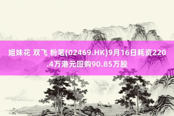 姐妹花 双飞 粉笔(02469.HK)9月16日耗资220.4万港元回购90.85万股