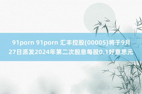 91porn 91porn 汇丰控股(00005)将于9月27日派发2024年第二次股息每股0.1好意思元