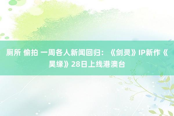 厕所 偷拍 一周各人新闻回归：《剑灵》IP新作《昊缘》28日上线港澳台