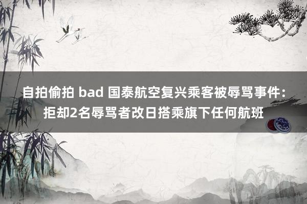 自拍偷拍 bad 国泰航空复兴乘客被辱骂事件：拒却2名辱骂者改日搭乘旗下任何航班