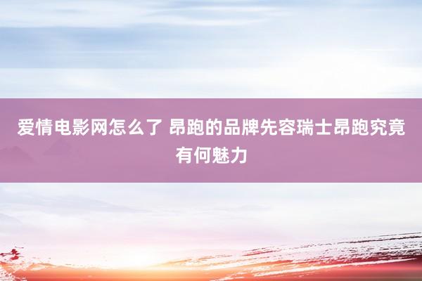 爱情电影网怎么了 昂跑的品牌先容瑞士昂跑究竟有何魅力