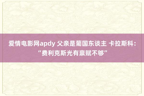 爱情电影网apdy 父亲是葡国东谈主 卡拉斯科：“费利克斯光有禀赋不够”