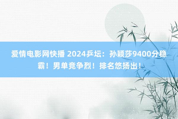 爱情电影网快播 2024乒坛：孙颖莎9400分稳霸！男单竞争烈！排名悠扬出！