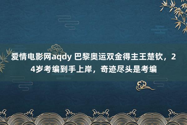 爱情电影网aqdy 巴黎奥运双金得主王楚钦，24岁考编到手上岸，奇迹尽头是考编