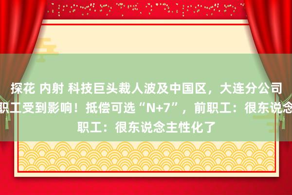 探花 内射 科技巨头裁人波及中国区，大连分公司近300名职工受到影响！抵偿可选“N+7”，前职工：很东说念主性化了