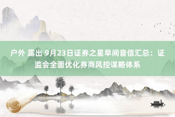 户外 露出 9月23日证券之星早间音信汇总：证监会全面优化券商风控谋略体系