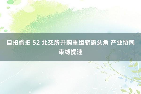 自拍偷拍 52 北交所并购重组崭露头角 产业协同束缚提速