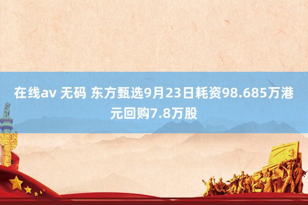 在线av 无码 东方甄选9月23日耗资98.685万港元回购7.8万股