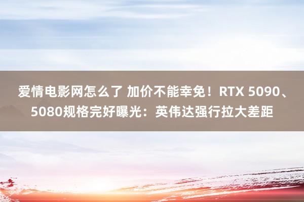 爱情电影网怎么了 加价不能幸免！RTX 5090、5080规格完好曝光：英伟达强行拉大差距