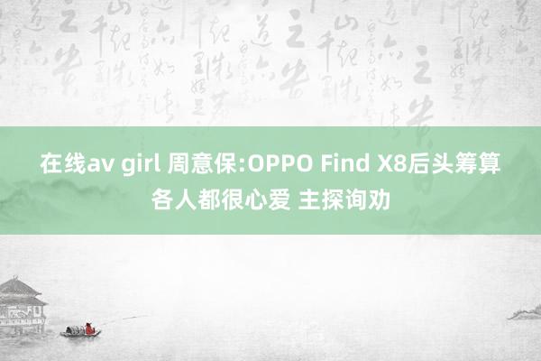 在线av girl 周意保:OPPO Find X8后头筹算各人都很心爱 主探询劝