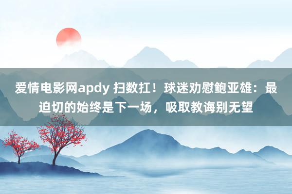 爱情电影网apdy 扫数扛！球迷劝慰鲍亚雄：最迫切的始终是下一场，吸取教诲别无望