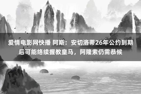 爱情电影网快播 阿斯：安切洛蒂26年公约到期后可能络续握教皇马，阿隆索仍需恭候