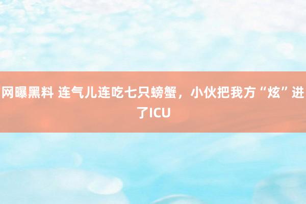 网曝黑料 连气儿连吃七只螃蟹，小伙把我方“炫”进了ICU