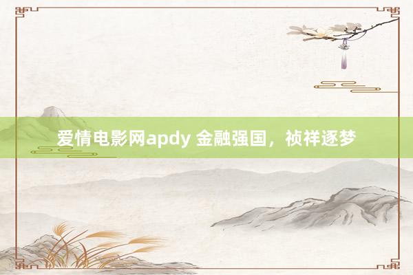 爱情电影网apdy 金融强国，祯祥逐梦