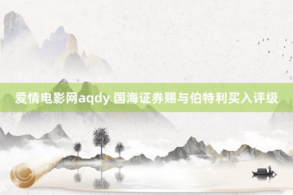 爱情电影网aqdy 国海证券赐与伯特利买入评级