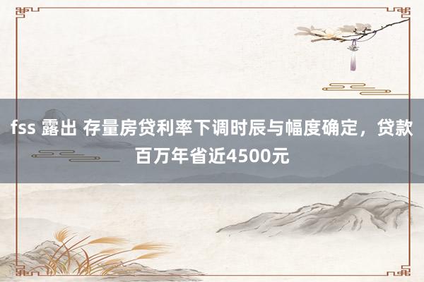 fss 露出 存量房贷利率下调时辰与幅度确定，贷款百万年省近4500元