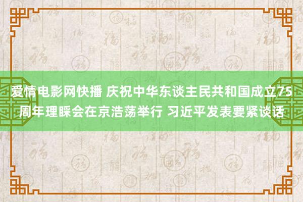 爱情电影网快播 庆祝中华东谈主民共和国成立75周年理睬会在京浩荡举行 习近平发表要紧谈话