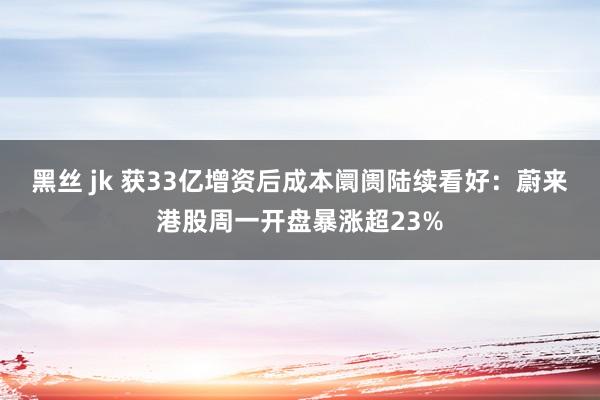 黑丝 jk 获33亿增资后成本阛阓陆续看好：蔚来港股周一开盘暴涨超23%