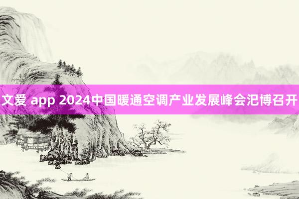 文爱 app 2024中国暖通空调产业发展峰会汜博召开