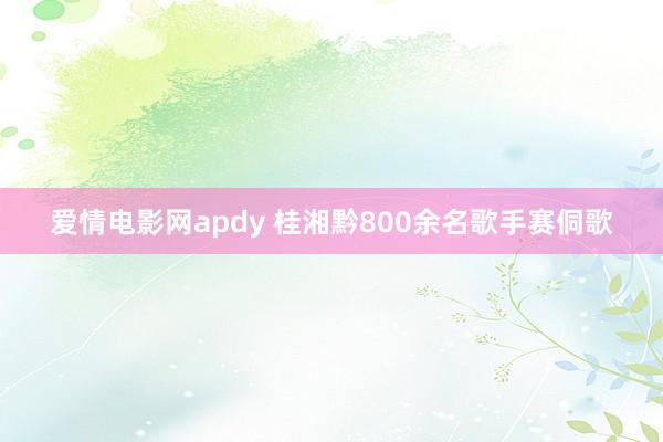 爱情电影网apdy 桂湘黔800余名歌手赛侗歌