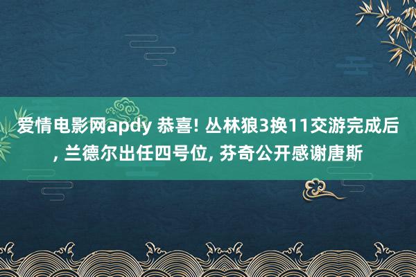 爱情电影网apdy 恭喜! 丛林狼3换11交游完成后， 兰德尔出任四号位， 芬奇公开感谢唐斯