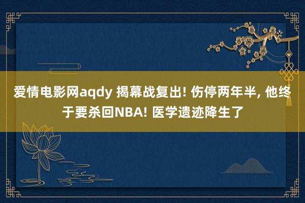 爱情电影网aqdy 揭幕战复出! 伤停两年半， 他终于要杀回NBA! 医学遗迹降生了