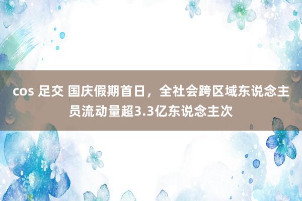 cos 足交 国庆假期首日，全社会跨区域东说念主员流动量超3.3亿东说念主次