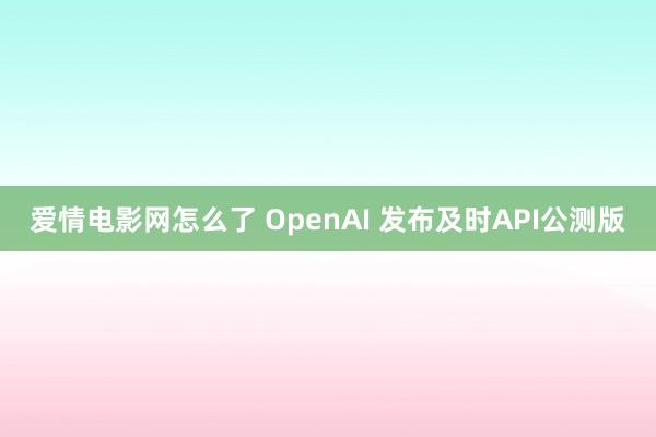 爱情电影网怎么了 OpenAI 发布及时API公测版