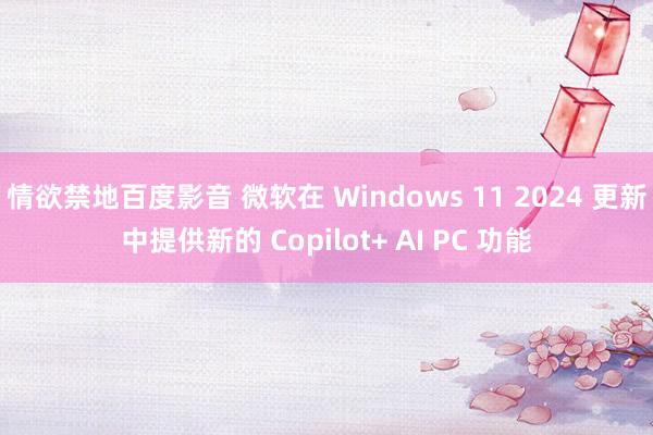 情欲禁地百度影音 微软在 Windows 11 2024 更新中提供新的 Copilot+ AI PC 功能