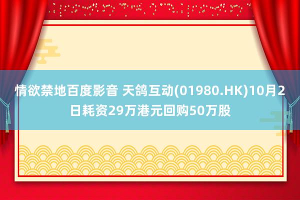 情欲禁地百度影音 天鸽互动(01980.HK)10月2日耗资29万港元回购50万股