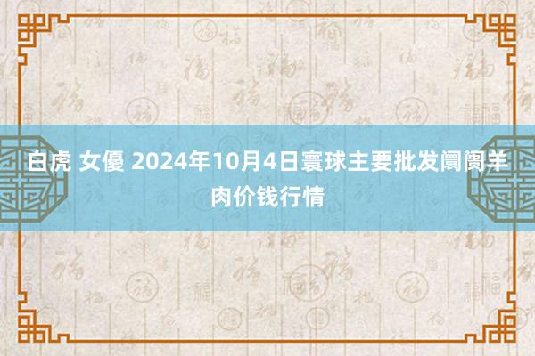 白虎 女優 2024年10月4日寰球主要批发阛阓羊肉价钱行情