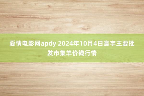 爱情电影网apdy 2024年10月4日寰宇主要批发市集羊价钱行情