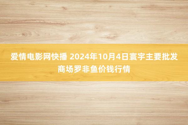 爱情电影网快播 2024年10月4日寰宇主要批发商场罗非鱼价钱行情