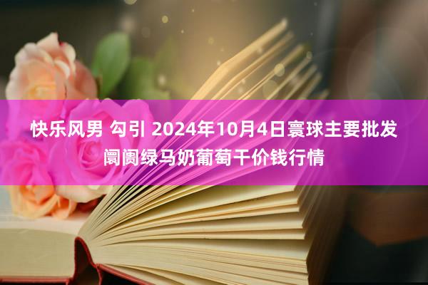 快乐风男 勾引 2024年10月4日寰球主要批发阛阓绿马奶葡萄干价钱行情