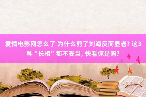 爱情电影网怎么了 为什么剪了刘海反而显老? 这3种“长相”都不妥当， 快看你是吗?