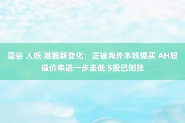 曼谷 人妖 港股新变化：正被海外本钱爆买 AH股溢价率进一步走低 5股已倒挂