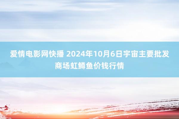 爱情电影网快播 2024年10月6日宇宙主要批发商场虹鳟鱼价钱行情